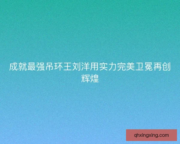 成就最强吊环王刘洋用实力完美卫冕再创辉煌