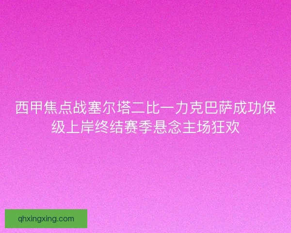 西甲焦点战塞尔塔二比一力克巴萨成功保级上岸终结赛季悬念主场狂欢